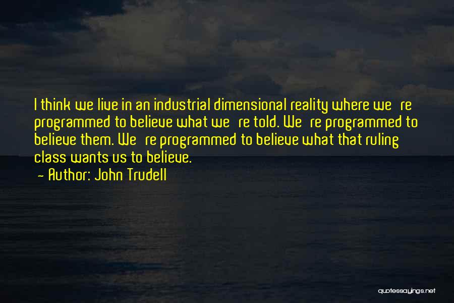 John Trudell Quotes: I Think We Live In An Industrial Dimensional Reality Where We're Programmed To Believe What We're Told. We're Programmed To