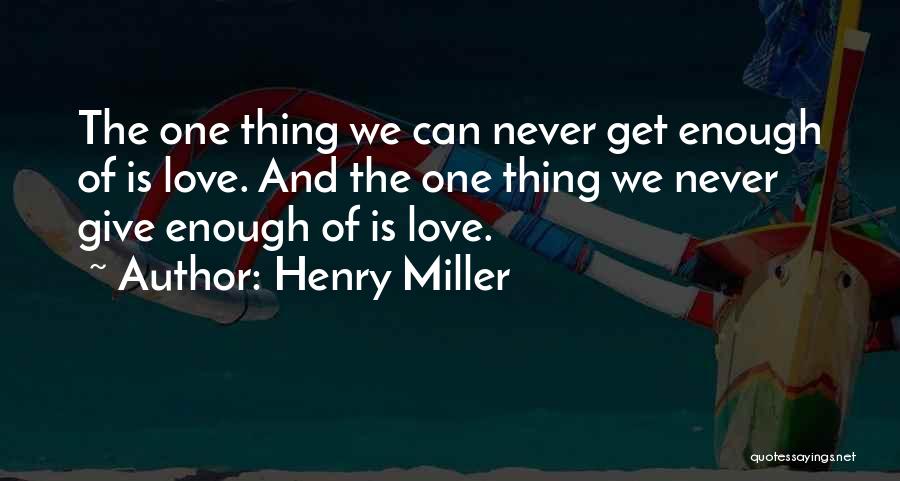 Henry Miller Quotes: The One Thing We Can Never Get Enough Of Is Love. And The One Thing We Never Give Enough Of