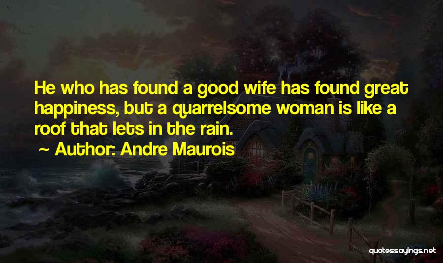 Andre Maurois Quotes: He Who Has Found A Good Wife Has Found Great Happiness, But A Quarrelsome Woman Is Like A Roof That