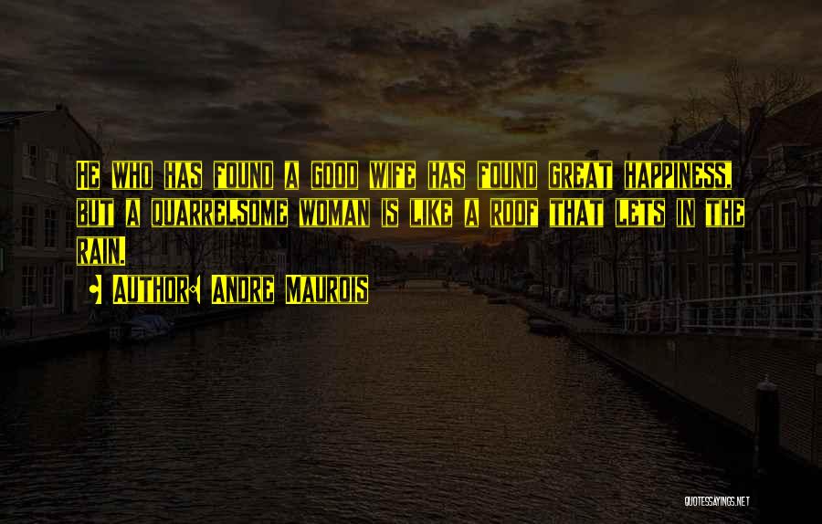 Andre Maurois Quotes: He Who Has Found A Good Wife Has Found Great Happiness, But A Quarrelsome Woman Is Like A Roof That