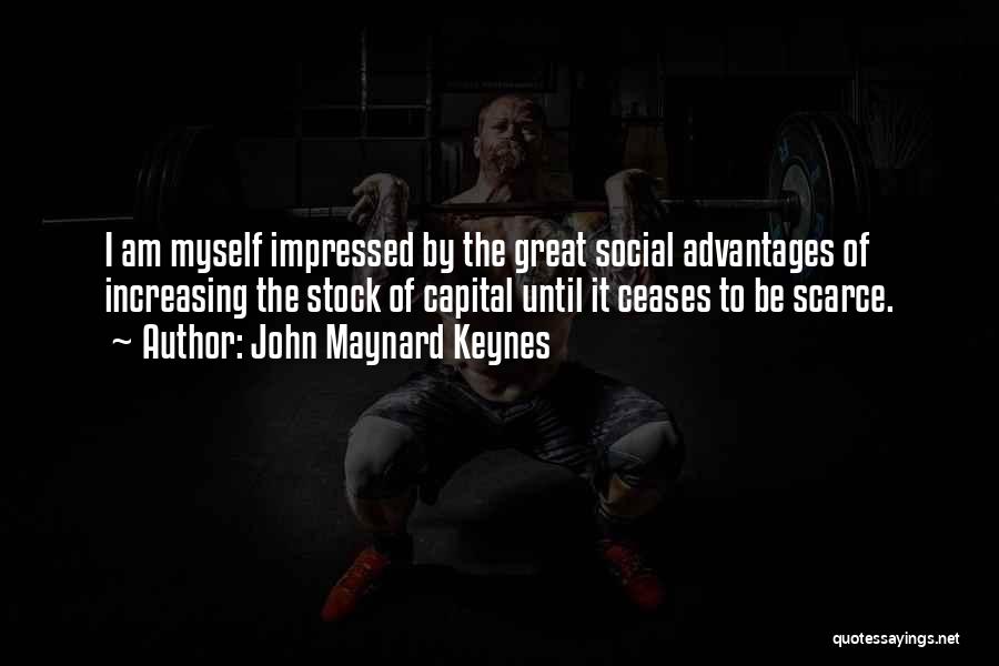 John Maynard Keynes Quotes: I Am Myself Impressed By The Great Social Advantages Of Increasing The Stock Of Capital Until It Ceases To Be