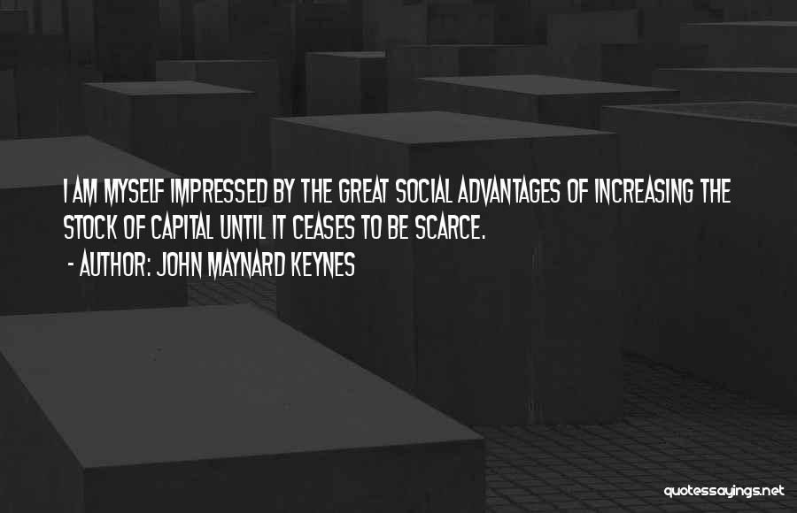 John Maynard Keynes Quotes: I Am Myself Impressed By The Great Social Advantages Of Increasing The Stock Of Capital Until It Ceases To Be