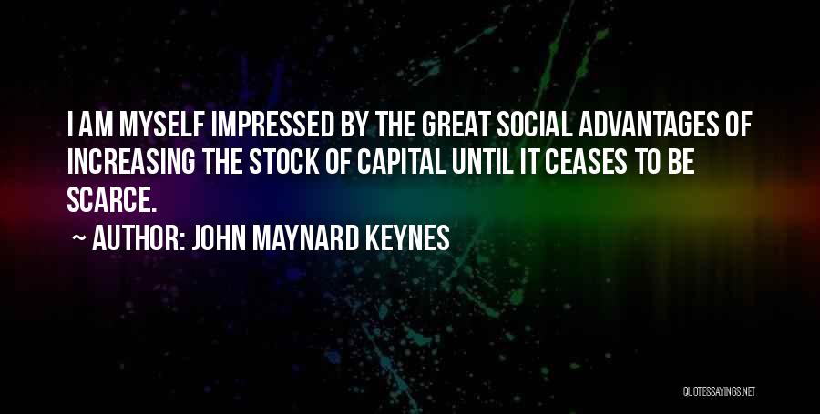John Maynard Keynes Quotes: I Am Myself Impressed By The Great Social Advantages Of Increasing The Stock Of Capital Until It Ceases To Be