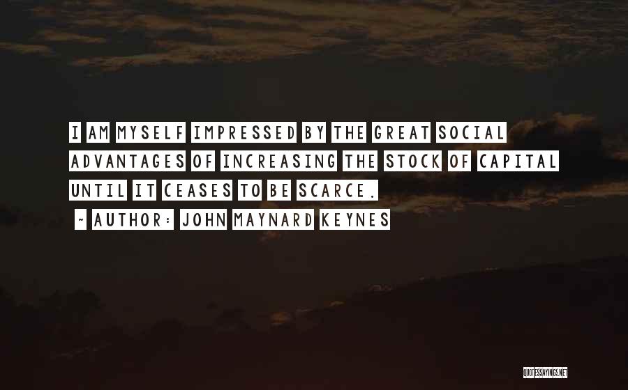 John Maynard Keynes Quotes: I Am Myself Impressed By The Great Social Advantages Of Increasing The Stock Of Capital Until It Ceases To Be