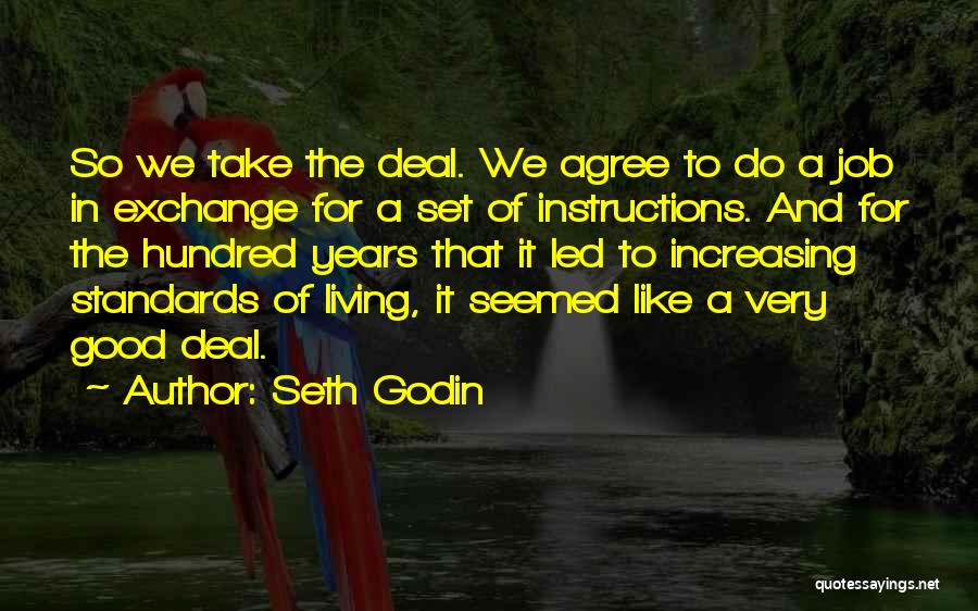 Seth Godin Quotes: So We Take The Deal. We Agree To Do A Job In Exchange For A Set Of Instructions. And For