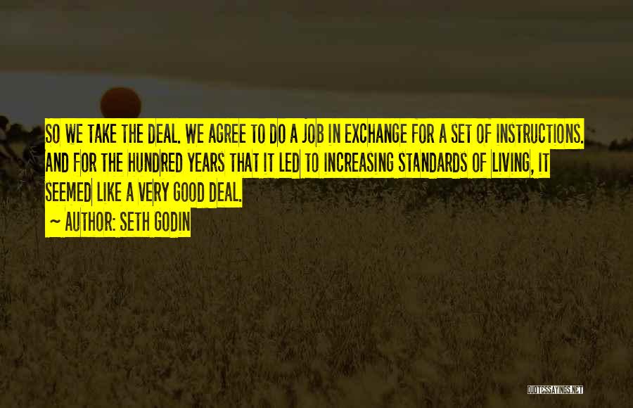 Seth Godin Quotes: So We Take The Deal. We Agree To Do A Job In Exchange For A Set Of Instructions. And For