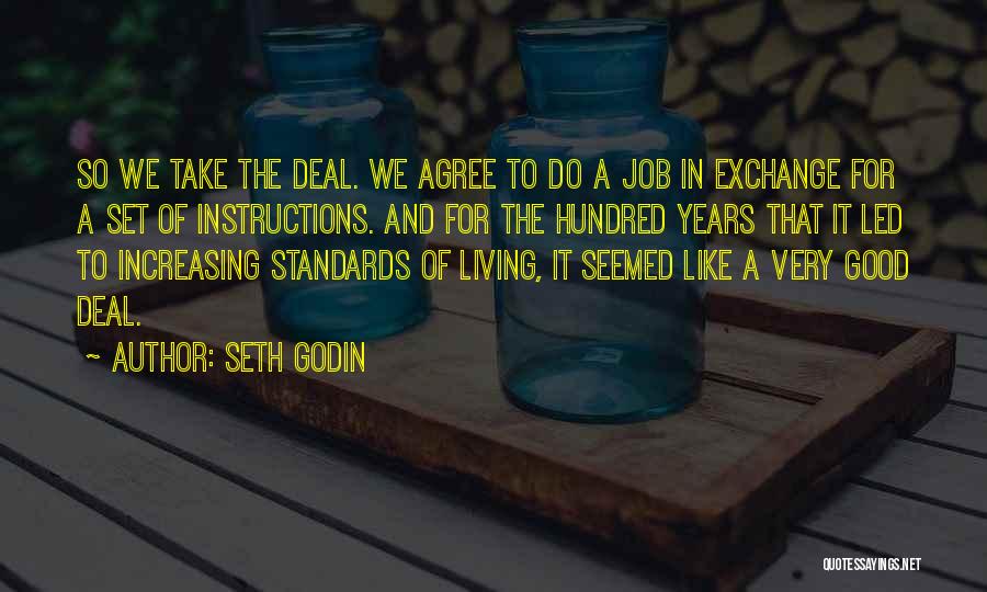 Seth Godin Quotes: So We Take The Deal. We Agree To Do A Job In Exchange For A Set Of Instructions. And For