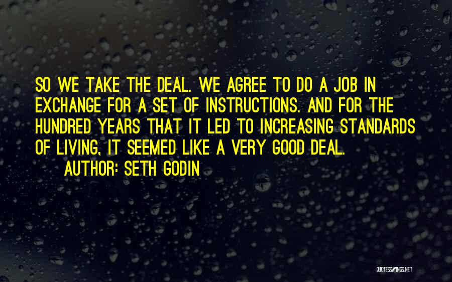 Seth Godin Quotes: So We Take The Deal. We Agree To Do A Job In Exchange For A Set Of Instructions. And For