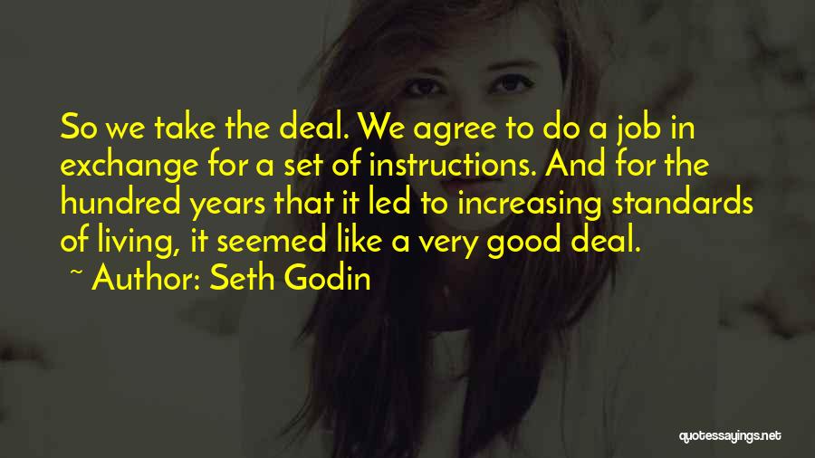 Seth Godin Quotes: So We Take The Deal. We Agree To Do A Job In Exchange For A Set Of Instructions. And For