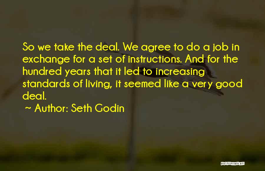 Seth Godin Quotes: So We Take The Deal. We Agree To Do A Job In Exchange For A Set Of Instructions. And For