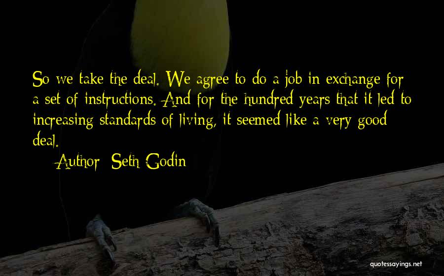 Seth Godin Quotes: So We Take The Deal. We Agree To Do A Job In Exchange For A Set Of Instructions. And For