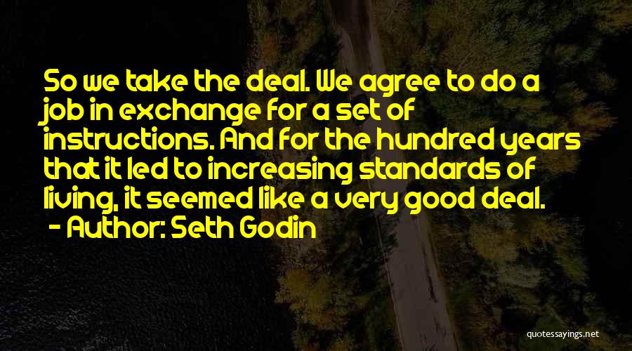Seth Godin Quotes: So We Take The Deal. We Agree To Do A Job In Exchange For A Set Of Instructions. And For