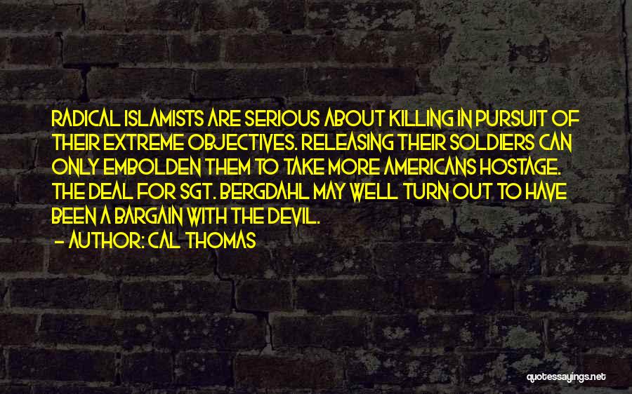 Cal Thomas Quotes: Radical Islamists Are Serious About Killing In Pursuit Of Their Extreme Objectives. Releasing Their Soldiers Can Only Embolden Them To