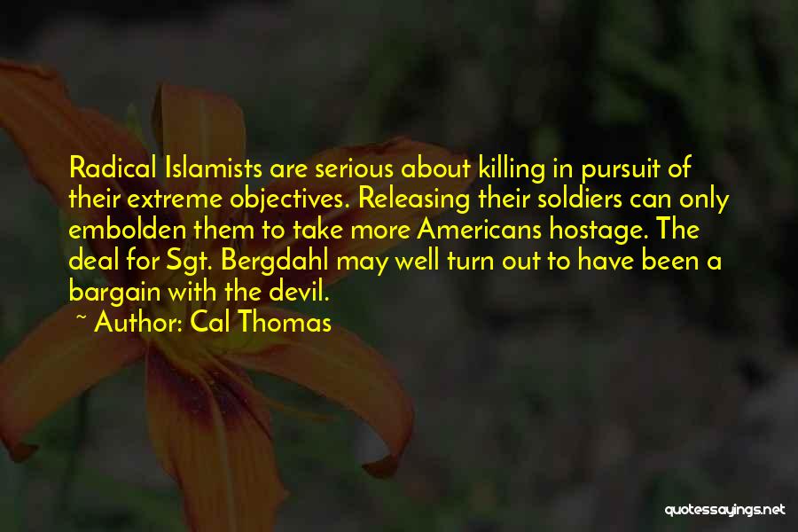Cal Thomas Quotes: Radical Islamists Are Serious About Killing In Pursuit Of Their Extreme Objectives. Releasing Their Soldiers Can Only Embolden Them To