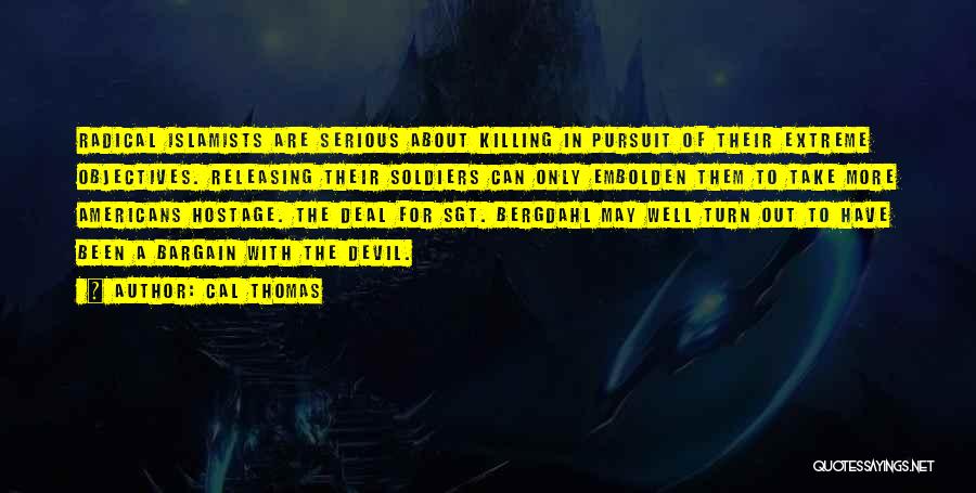 Cal Thomas Quotes: Radical Islamists Are Serious About Killing In Pursuit Of Their Extreme Objectives. Releasing Their Soldiers Can Only Embolden Them To