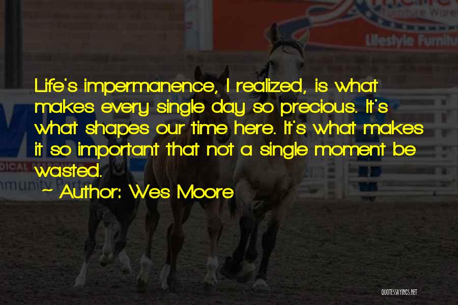 Wes Moore Quotes: Life's Impermanence, I Realized, Is What Makes Every Single Day So Precious. It's What Shapes Our Time Here. It's What