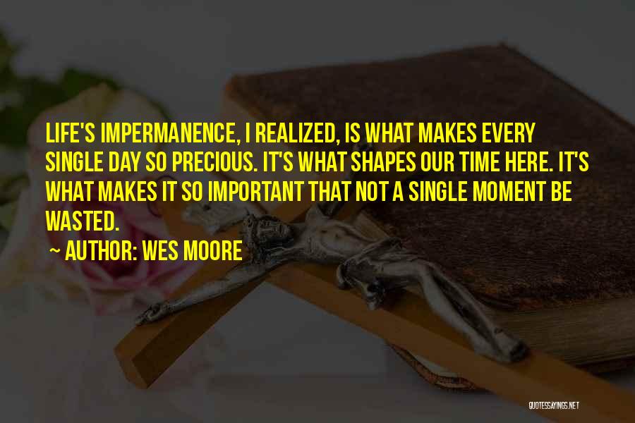 Wes Moore Quotes: Life's Impermanence, I Realized, Is What Makes Every Single Day So Precious. It's What Shapes Our Time Here. It's What