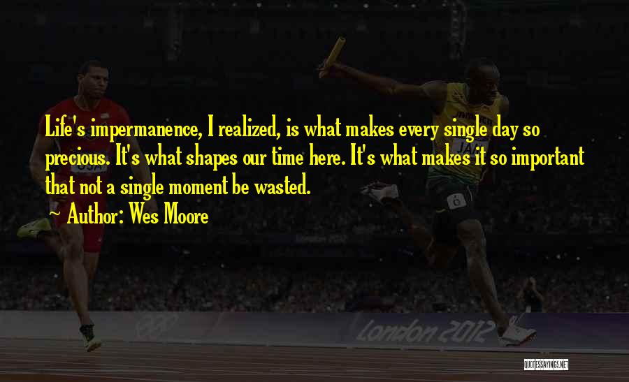 Wes Moore Quotes: Life's Impermanence, I Realized, Is What Makes Every Single Day So Precious. It's What Shapes Our Time Here. It's What