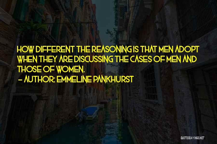 Emmeline Pankhurst Quotes: How Different The Reasoning Is That Men Adopt When They Are Discussing The Cases Of Men And Those Of Women.