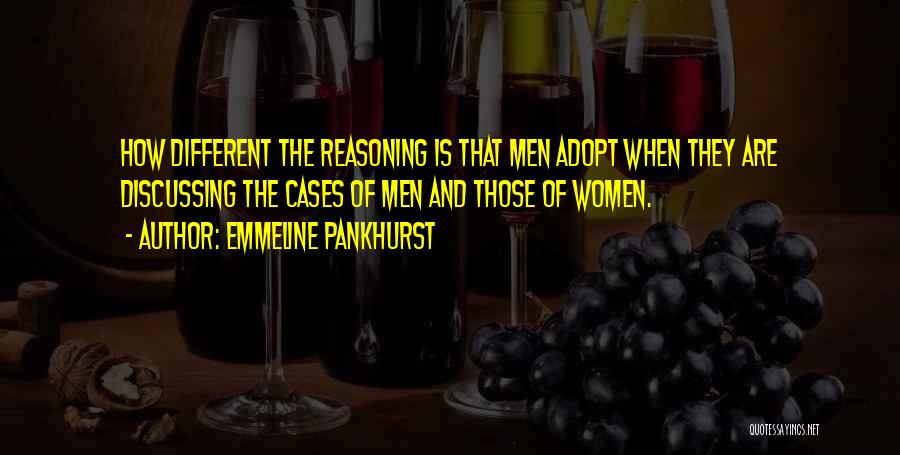 Emmeline Pankhurst Quotes: How Different The Reasoning Is That Men Adopt When They Are Discussing The Cases Of Men And Those Of Women.