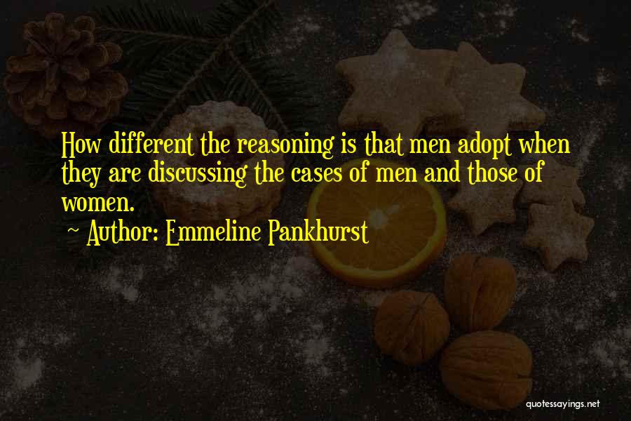 Emmeline Pankhurst Quotes: How Different The Reasoning Is That Men Adopt When They Are Discussing The Cases Of Men And Those Of Women.
