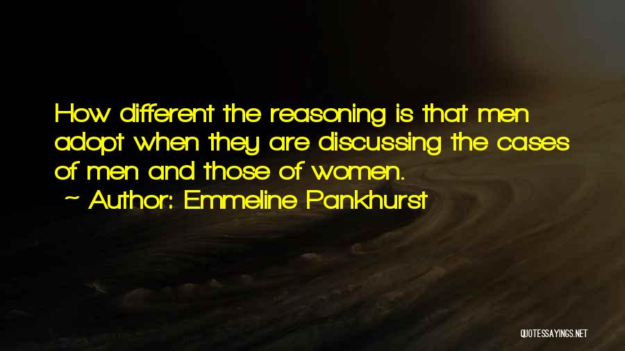 Emmeline Pankhurst Quotes: How Different The Reasoning Is That Men Adopt When They Are Discussing The Cases Of Men And Those Of Women.