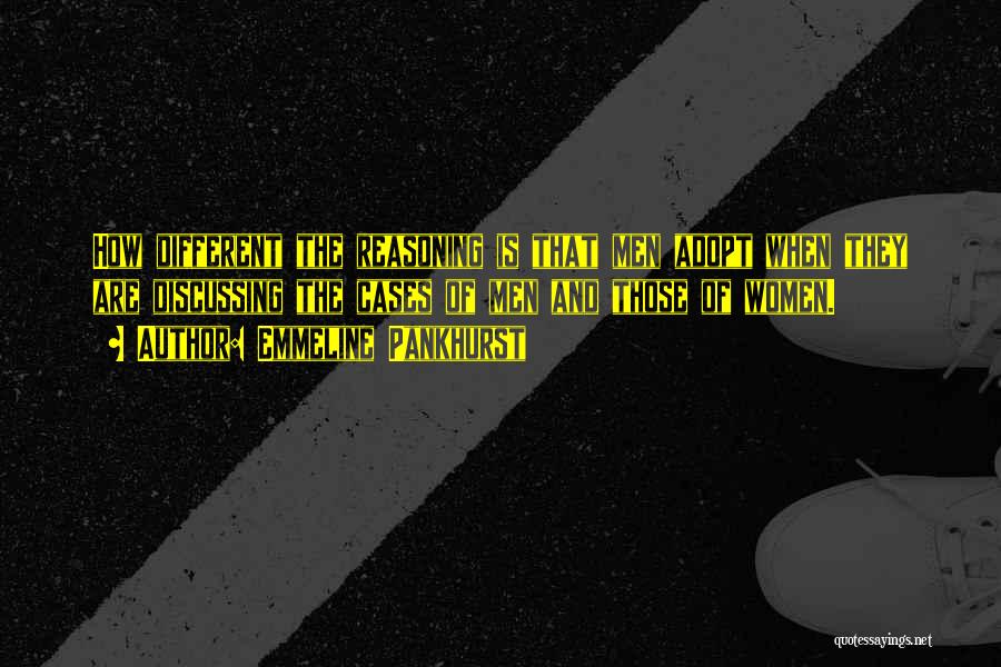 Emmeline Pankhurst Quotes: How Different The Reasoning Is That Men Adopt When They Are Discussing The Cases Of Men And Those Of Women.