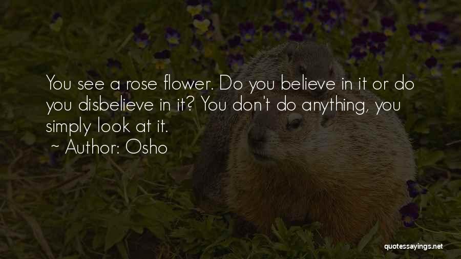 Osho Quotes: You See A Rose Flower. Do You Believe In It Or Do You Disbelieve In It? You Don't Do Anything,