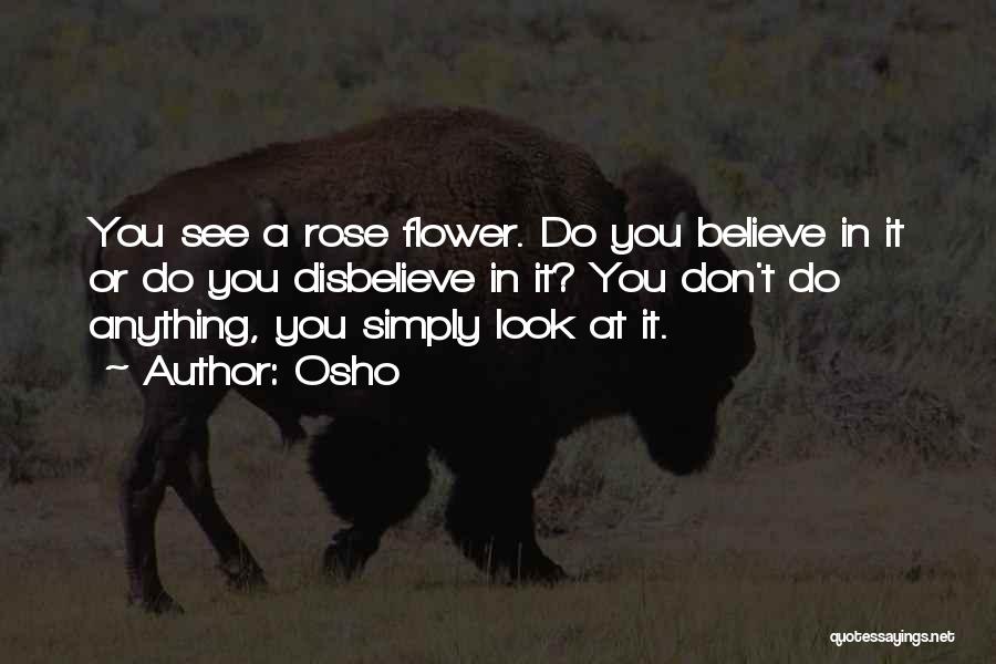 Osho Quotes: You See A Rose Flower. Do You Believe In It Or Do You Disbelieve In It? You Don't Do Anything,