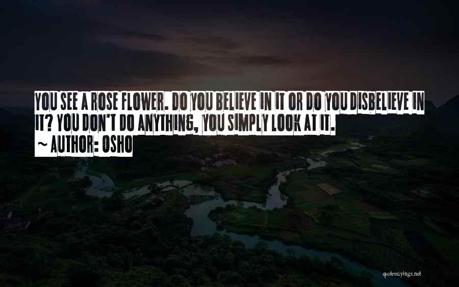 Osho Quotes: You See A Rose Flower. Do You Believe In It Or Do You Disbelieve In It? You Don't Do Anything,