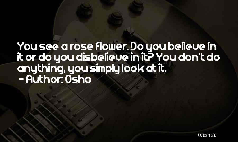 Osho Quotes: You See A Rose Flower. Do You Believe In It Or Do You Disbelieve In It? You Don't Do Anything,