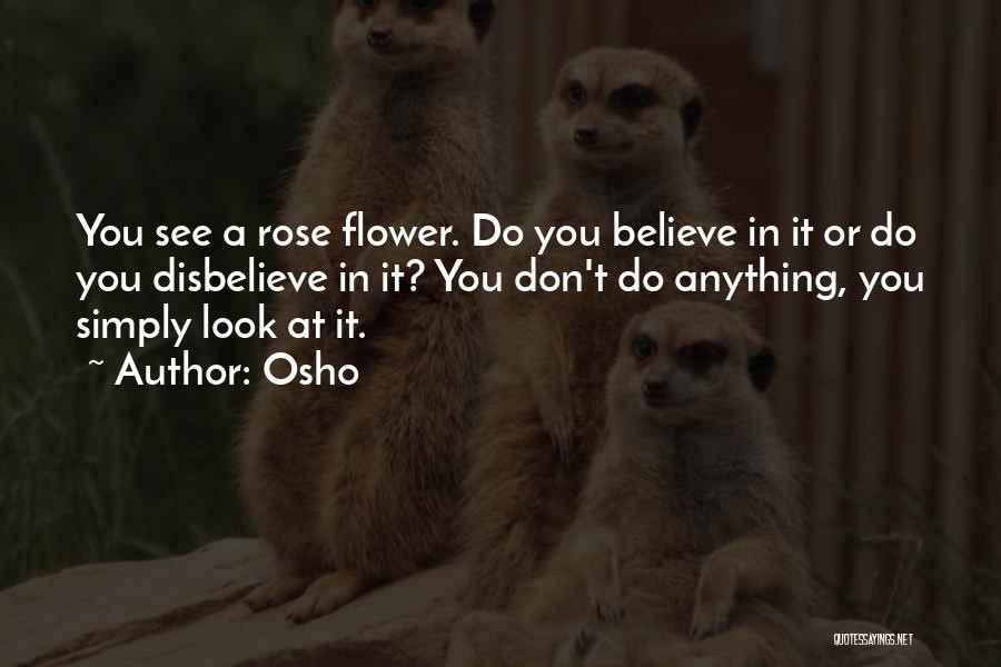 Osho Quotes: You See A Rose Flower. Do You Believe In It Or Do You Disbelieve In It? You Don't Do Anything,