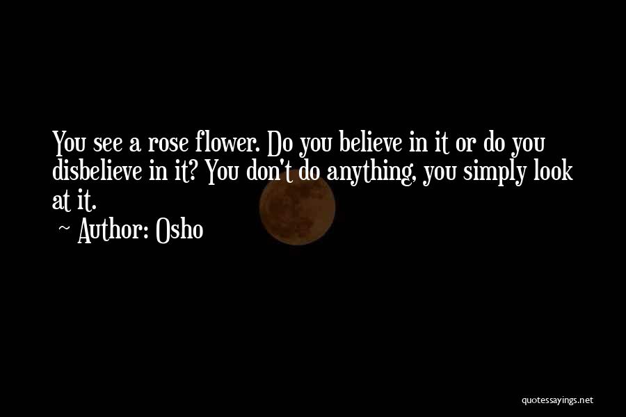 Osho Quotes: You See A Rose Flower. Do You Believe In It Or Do You Disbelieve In It? You Don't Do Anything,