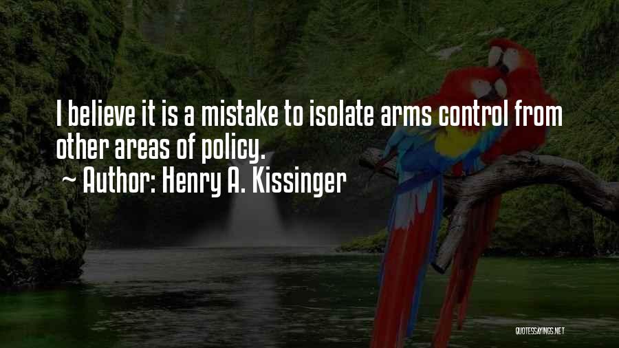 Henry A. Kissinger Quotes: I Believe It Is A Mistake To Isolate Arms Control From Other Areas Of Policy.