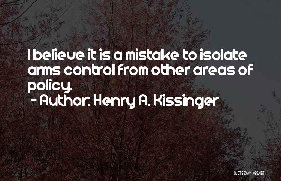 Henry A. Kissinger Quotes: I Believe It Is A Mistake To Isolate Arms Control From Other Areas Of Policy.