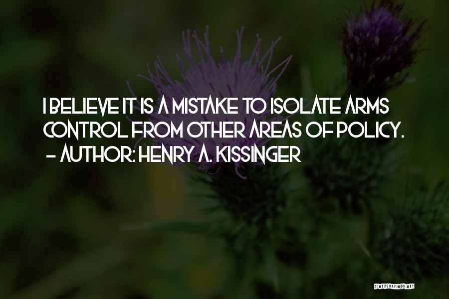 Henry A. Kissinger Quotes: I Believe It Is A Mistake To Isolate Arms Control From Other Areas Of Policy.