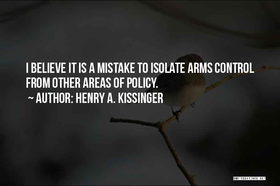 Henry A. Kissinger Quotes: I Believe It Is A Mistake To Isolate Arms Control From Other Areas Of Policy.