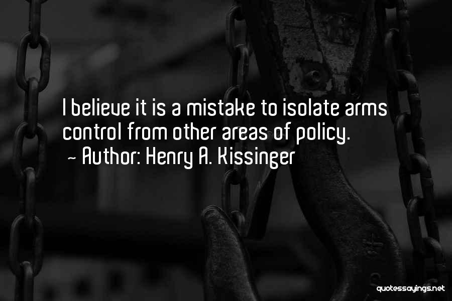 Henry A. Kissinger Quotes: I Believe It Is A Mistake To Isolate Arms Control From Other Areas Of Policy.