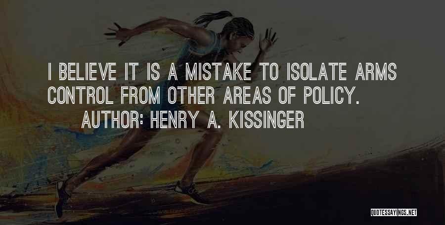 Henry A. Kissinger Quotes: I Believe It Is A Mistake To Isolate Arms Control From Other Areas Of Policy.