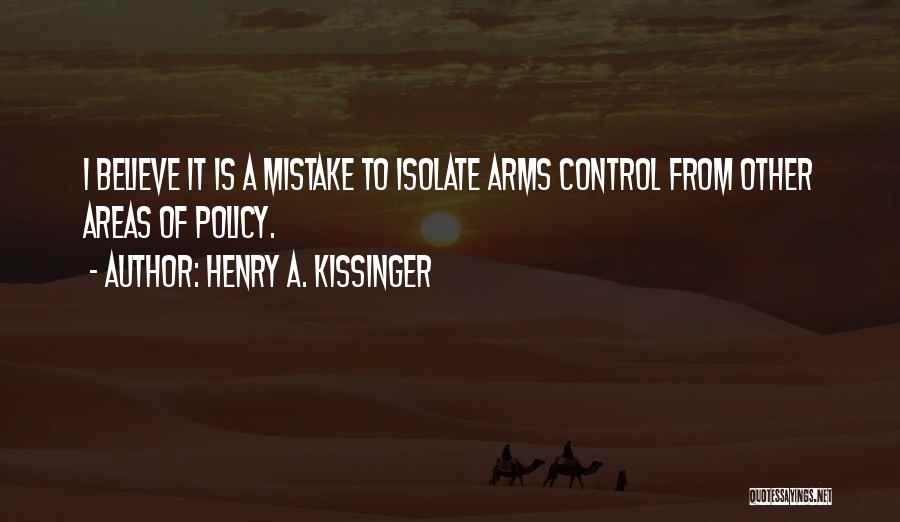 Henry A. Kissinger Quotes: I Believe It Is A Mistake To Isolate Arms Control From Other Areas Of Policy.