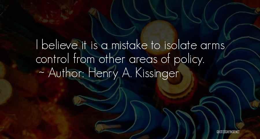 Henry A. Kissinger Quotes: I Believe It Is A Mistake To Isolate Arms Control From Other Areas Of Policy.