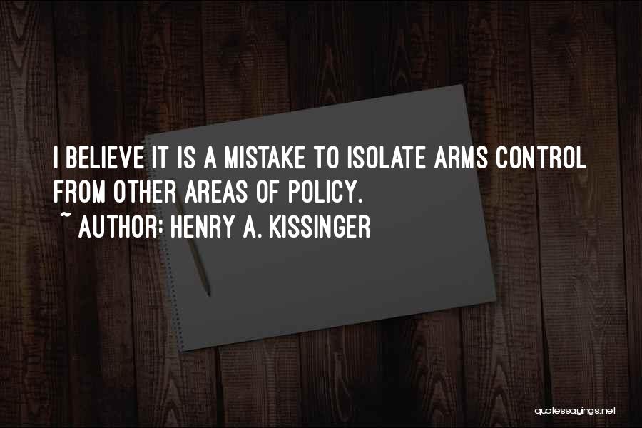 Henry A. Kissinger Quotes: I Believe It Is A Mistake To Isolate Arms Control From Other Areas Of Policy.