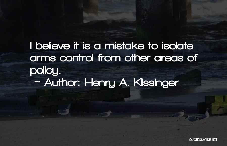 Henry A. Kissinger Quotes: I Believe It Is A Mistake To Isolate Arms Control From Other Areas Of Policy.