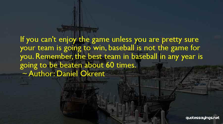 Daniel Okrent Quotes: If You Can't Enjoy The Game Unless You Are Pretty Sure Your Team Is Going To Win, Baseball Is Not