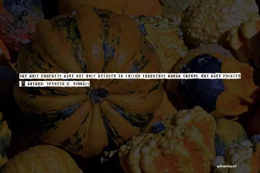 Spencer W. Kimball Quotes: The Holy Prophets Have Not Only Refused To Follow Erroneous Human Trends, But Have Pointed Out These Errors. No Wonder