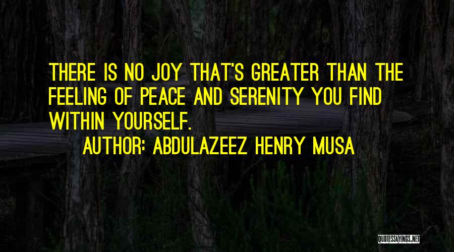 Abdulazeez Henry Musa Quotes: There Is No Joy That's Greater Than The Feeling Of Peace And Serenity You Find Within Yourself.