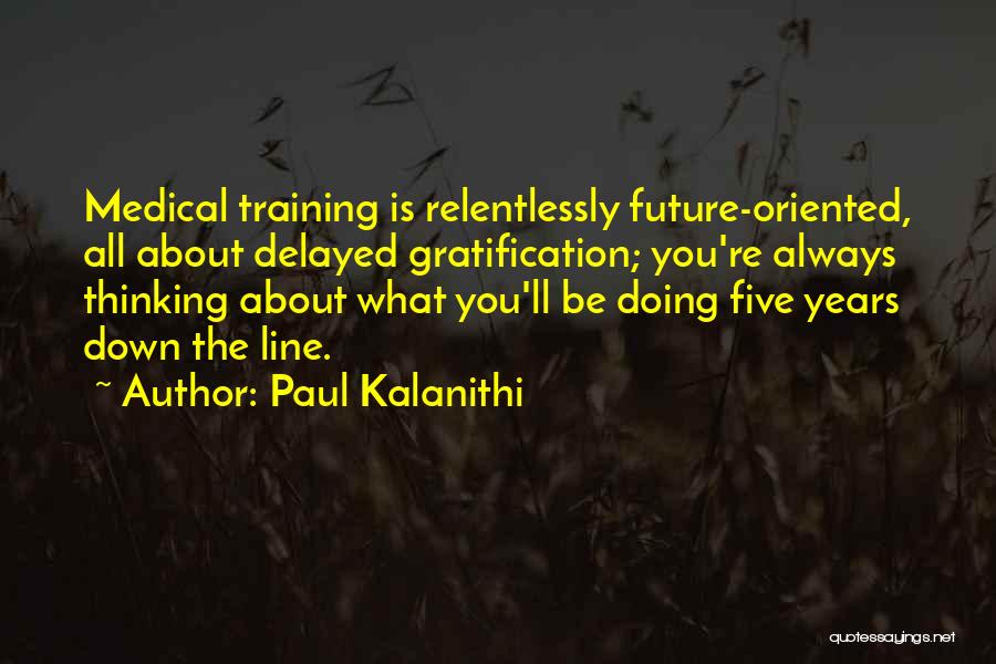 Paul Kalanithi Quotes: Medical Training Is Relentlessly Future-oriented, All About Delayed Gratification; You're Always Thinking About What You'll Be Doing Five Years Down