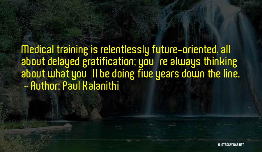 Paul Kalanithi Quotes: Medical Training Is Relentlessly Future-oriented, All About Delayed Gratification; You're Always Thinking About What You'll Be Doing Five Years Down