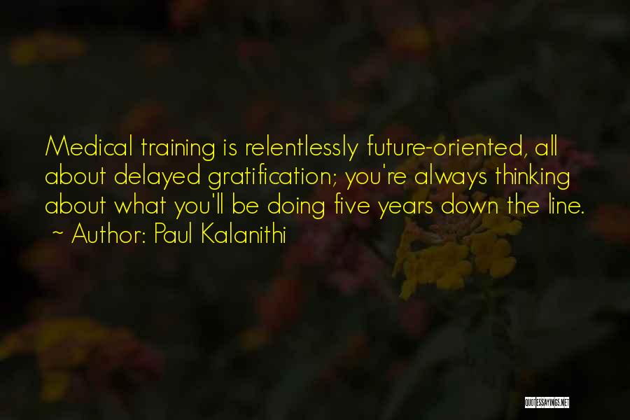 Paul Kalanithi Quotes: Medical Training Is Relentlessly Future-oriented, All About Delayed Gratification; You're Always Thinking About What You'll Be Doing Five Years Down