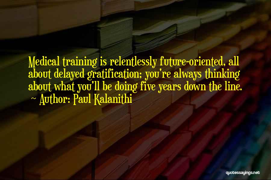 Paul Kalanithi Quotes: Medical Training Is Relentlessly Future-oriented, All About Delayed Gratification; You're Always Thinking About What You'll Be Doing Five Years Down